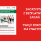 SKORZYSTAJ Z BEZPŁATNYCH BADAŃ TWOJE ZDROWIE MA ZNACZENIE